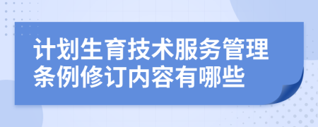 计划生育技术服务管理条例修订内容有哪些