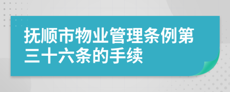 抚顺市物业管理条例第三十六条的手续