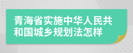 青海省实施中华人民共和国城乡规划法怎样