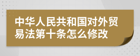 中华人民共和国对外贸易法第十条怎么修改
