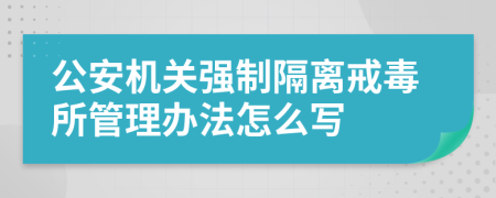 公安机关强制隔离戒毒所管理办法怎么写