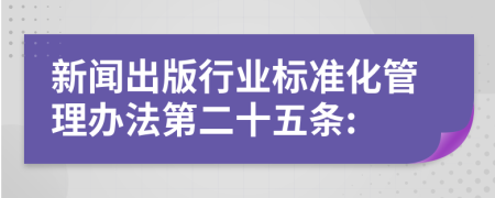 新闻出版行业标准化管理办法第二十五条: