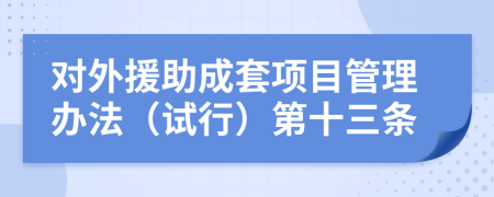 对外援助成套项目管理办法（试行）第十三条