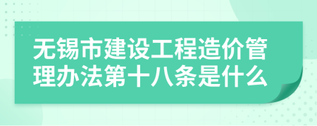 无锡市建设工程造价管理办法第十八条是什么