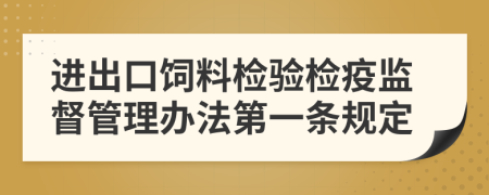 进出口饲料检验检疫监督管理办法第一条规定