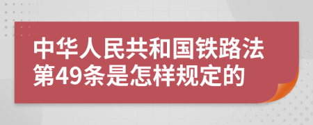 中华人民共和国铁路法第49条是怎样规定的