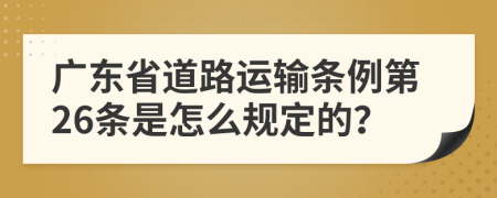 广东省道路运输条例第26条是怎么规定的？