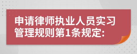 申请律师执业人员实习管理规则第1条规定: