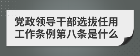 党政领导干部选拔任用工作条例第八条是什么