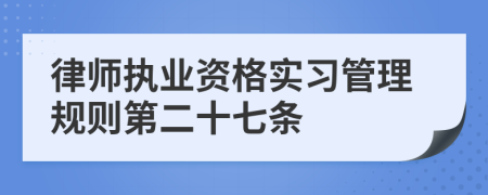 律师执业资格实习管理规则第二十七条