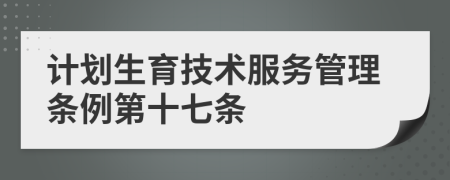 计划生育技术服务管理条例第十七条