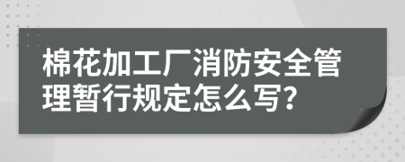 棉花加工厂消防安全管理暂行规定怎么写？