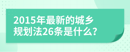 2015年最新的城乡规划法26条是什么？
