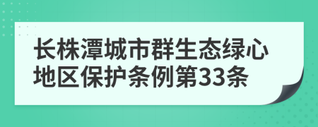 长株潭城市群生态绿心地区保护条例第33条