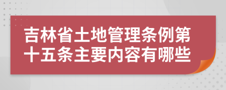 吉林省土地管理条例第十五条主要内容有哪些