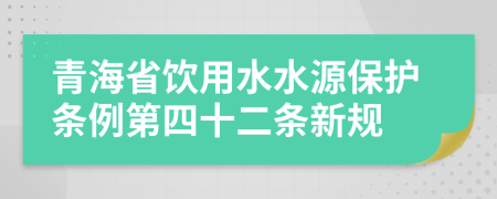 青海省饮用水水源保护条例第四十二条新规