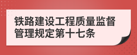 铁路建设工程质量监督管理规定第十七条