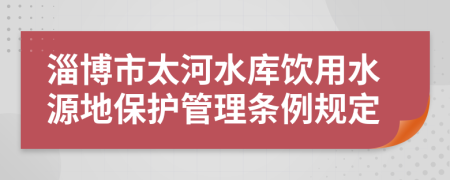 淄博市太河水库饮用水源地保护管理条例规定