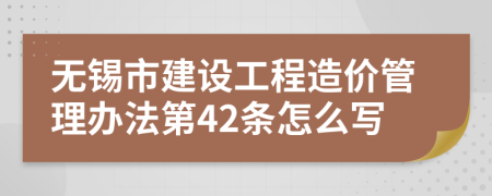 无锡市建设工程造价管理办法第42条怎么写