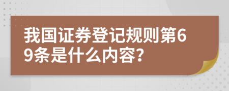 我国证券登记规则第69条是什么内容？