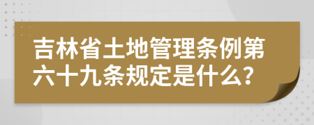 吉林省土地管理条例第六十九条规定是什么？