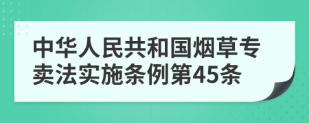 中华人民共和国烟草专卖法实施条例第45条