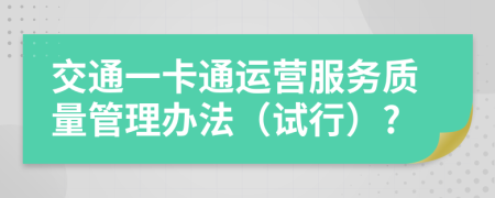 交通一卡通运营服务质量管理办法（试行）?