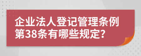 企业法人登记管理条例第38条有哪些规定？