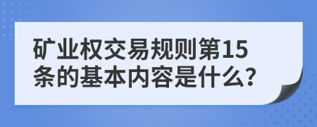 矿业权交易规则第15条的基本内容是什么？