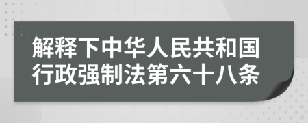 解释下中华人民共和国行政强制法第六十八条