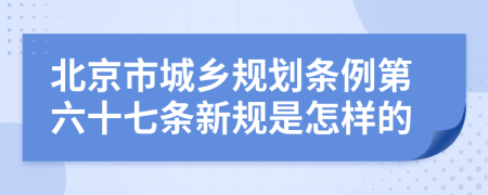 北京市城乡规划条例第六十七条新规是怎样的