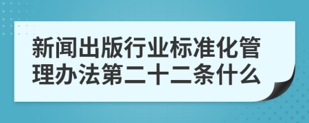 新闻出版行业标准化管理办法第二十二条什么