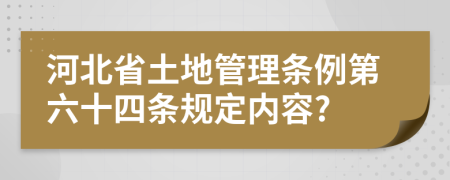 河北省土地管理条例第六十四条规定内容?