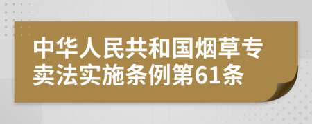 中华人民共和国烟草专卖法实施条例第61条