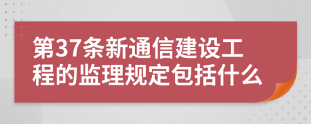 第37条新通信建设工程的监理规定包括什么