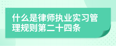 什么是律师执业实习管理规则第二十四条