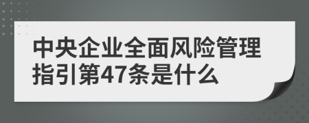 中央企业全面风险管理指引第47条是什么