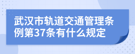 武汉市轨道交通管理条例第37条有什么规定