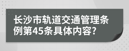 长沙市轨道交通管理条例第45条具体内容?