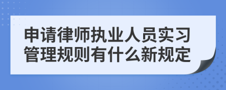 申请律师执业人员实习管理规则有什么新规定