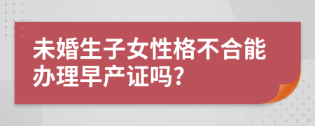 未婚生子女性格不合能办理早产证吗?