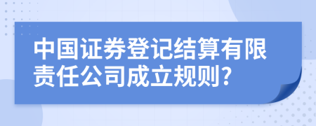 中国证券登记结算有限责任公司成立规则?