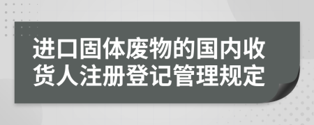 进口固体废物的国内收货人注册登记管理规定