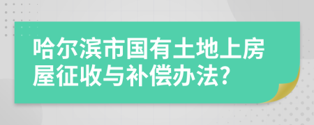 哈尔滨市国有土地上房屋征收与补偿办法?