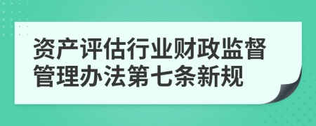 资产评估行业财政监督管理办法第七条新规