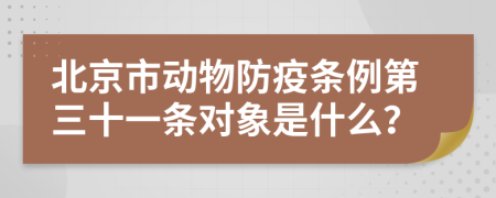 北京市动物防疫条例第三十一条对象是什么？