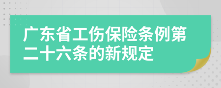 广东省工伤保险条例第二十六条的新规定