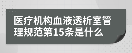 医疗机构血液透析室管理规范第15条是什么