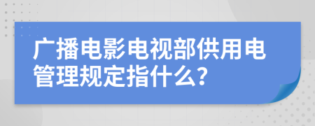 广播电影电视部供用电管理规定指什么？