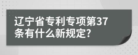 辽宁省专利专项第37条有什么新规定?